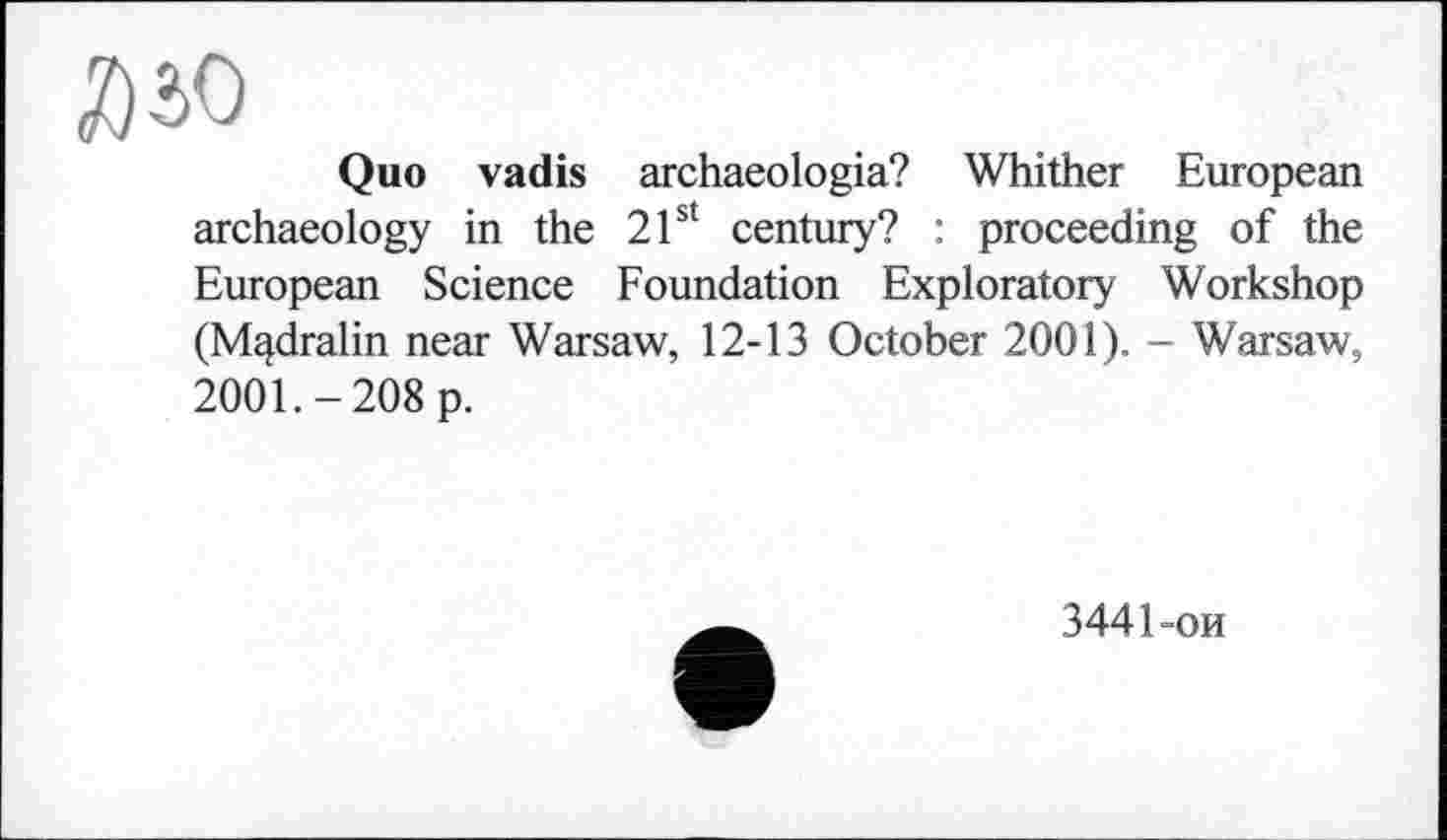 ﻿ЙЬО
Quo vadis archaeologia? Whither European archaeology in the 21st century? : proceeding of the European Science Foundation Exploratory Workshop (Mqdralin near Warsaw, 12-13 October 2001). - Warsaw, 2001.-208 p.
3441-ои